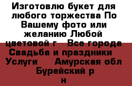 Изготовлю букет для любого торжества.По Вашему фото или желанию.Любой цветовой г - Все города Свадьба и праздники » Услуги   . Амурская обл.,Бурейский р-н